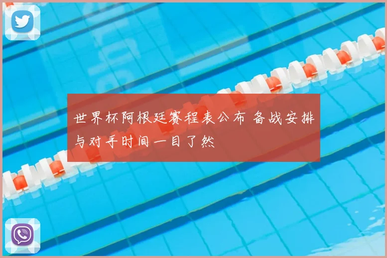 世界杯阿根廷赛程表公布 备战安排与对手时间一目了然
