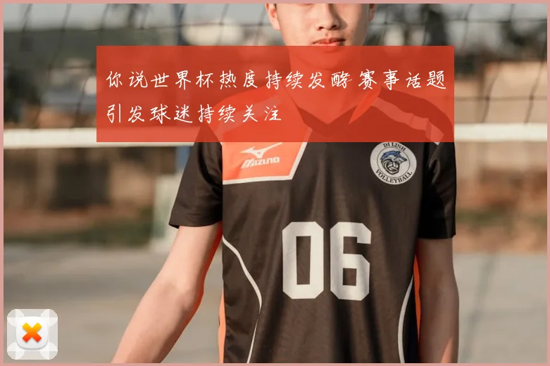 你说世界杯热度持续发酵 赛事话题引发球迷持续关注