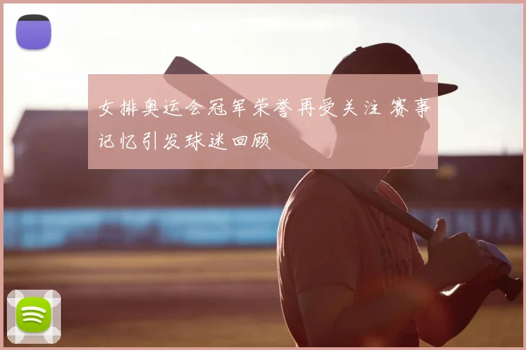 女排奥运会冠军荣誉再受关注 赛事记忆引发球迷回顾