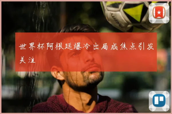 世界杯阿根廷爆冷出局成焦点引发关注