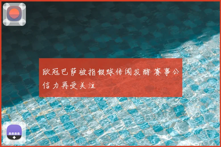 欧冠巴萨被指假球传闻发酵 赛事公信力再受关注