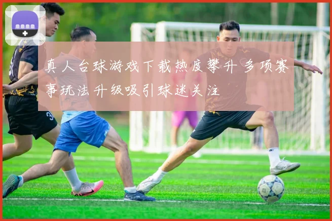 真人台球游戏下载热度攀升 多项赛事玩法升级吸引球迷关注