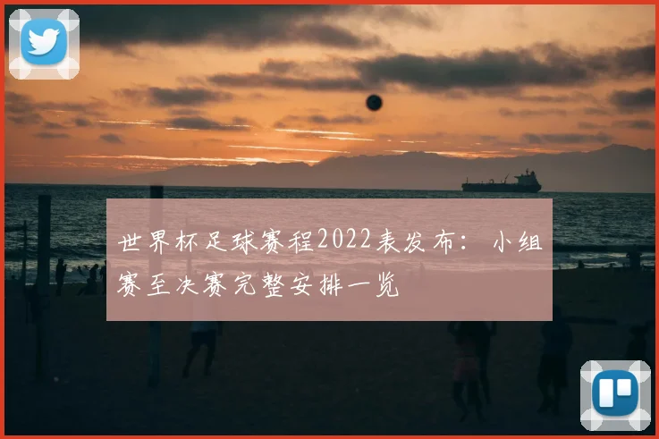 世界杯足球赛程2022表发布：小组赛至决赛完整安排一览
