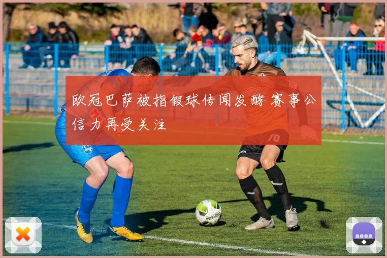 欧冠巴萨被指假球传闻发酵 赛事公信力再受关注