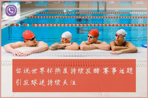 你说世界杯热度持续发酵 赛事话题引发球迷持续关注