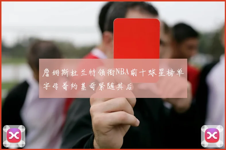 詹姆斯杜兰特领衔NBA前十球星榜单字母哥约基奇紧随其后