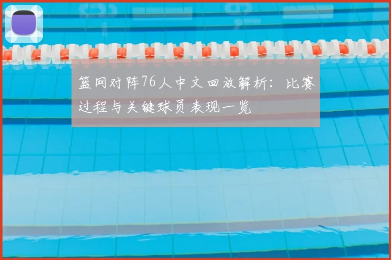 篮网对阵76人中文回放解析:比赛过程与关键球员表现一览
