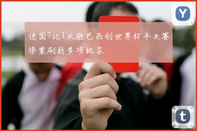 德国7比1大胜巴西创世界杯半决赛惨案刷新多项纪录