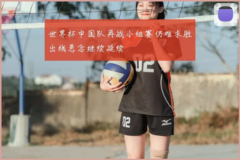世界杯中国队再战小组赛仍难求胜出线悬念继续延续