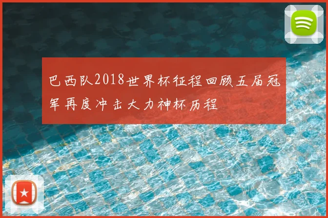 巴西队2018世界杯征程回顾五届冠军再度冲击大力神杯历程