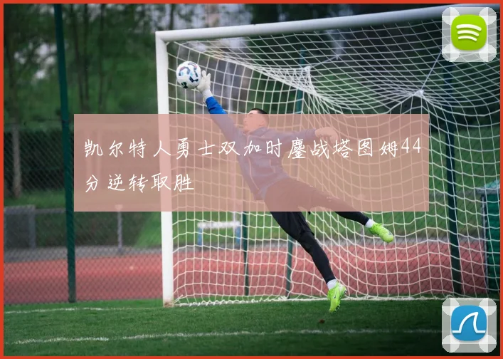 凯尔特人勇士双加时鏖战塔图姆44分逆转取胜