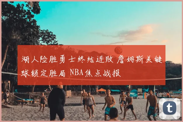 湖人险胜勇士终结连败 詹姆斯关键球锁定胜局 NBA焦点战报