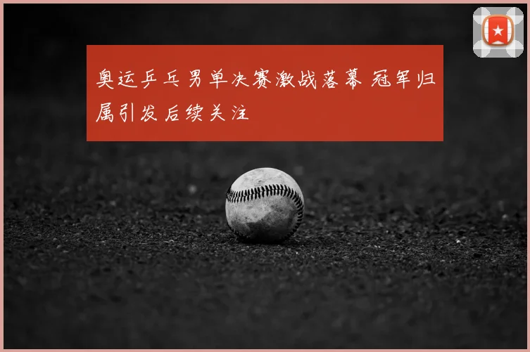 奥运乒乓男单决赛激战落幕 冠军归属引发后续关注