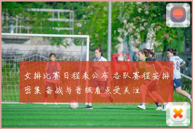 女排比赛日程表公布 各队赛程安排密集 备战与晋级看点受关注