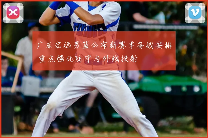 广东宏远男篮公布新赛季备战安排 重点强化防守与外线投射