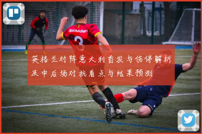 英格兰对阵意大利首发与伤停解析及中后场对抗看点与结果预测
