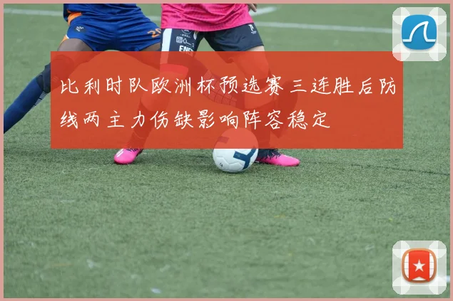 比利时队欧洲杯预选赛三连胜后防线两主力伤缺影响阵容稳定