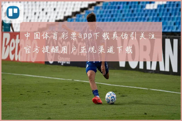 中国体育彩票app下载真伪引关注 官方提醒用户正规渠道下载
