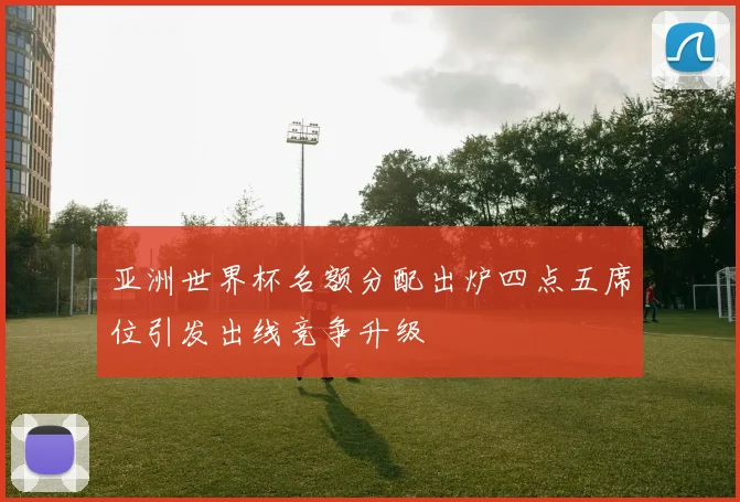 亚洲世界杯名额分配出炉四点五席位引发出线竞争升级