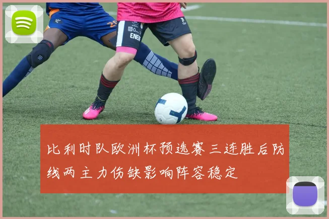 比利时队欧洲杯预选赛三连胜后防线两主力伤缺影响阵容稳定