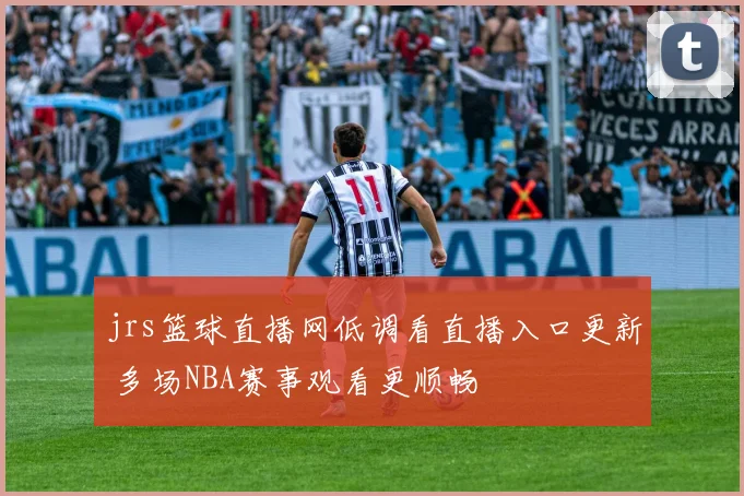 jrs篮球直播网低调看直播入口更新 多场NBA赛事观看更顺畅