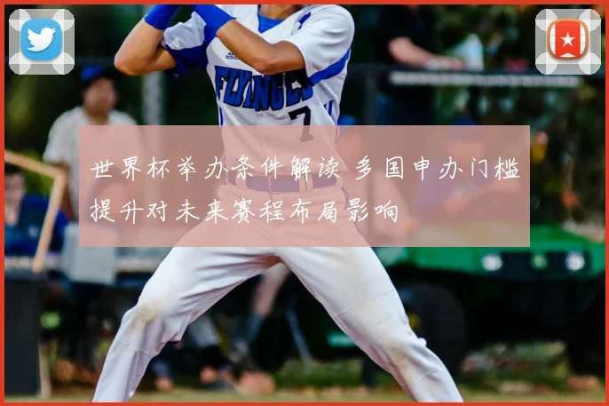 世界杯举办条件解读 多国申办门槛提升对未来赛程布局影响