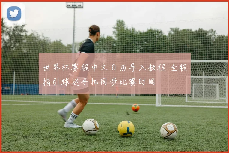 世界杯赛程中文日历导入教程 全程指引球迷手机同步比赛时间