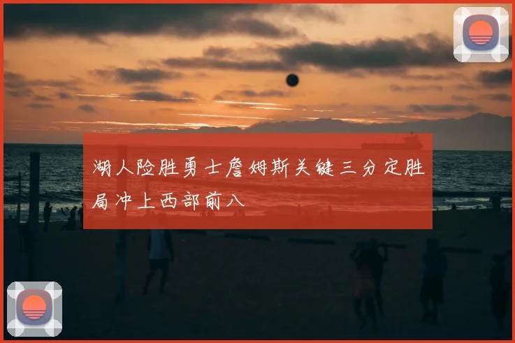 湖人险胜勇士詹姆斯关键三分定胜局冲上西部前八