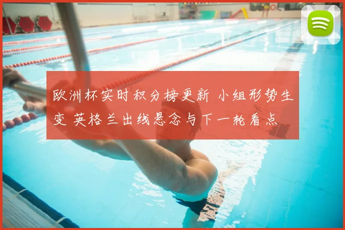 欧洲杯实时积分榜更新 小组形势生变 英格兰出线悬念与下一轮看点