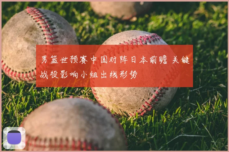 男篮世预赛中国对阵日本前瞻 关键战役影响小组出线形势