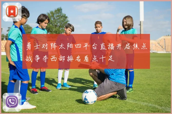 勇士对阵太阳四平台直播开启焦点战争夺西部排名看点十足