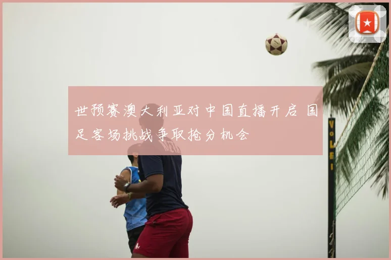 世预赛澳大利亚对中国直播开启 国足客场挑战争取抢分机会