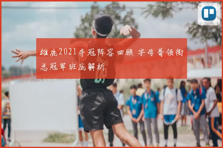 雄鹿2021夺冠阵容回顾 字母哥领衔总冠军班底解析