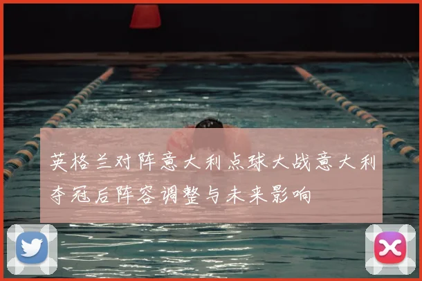 英格兰对阵意大利点球大战意大利夺冠后阵容调整与未来影响