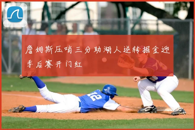 詹姆斯压哨三分助湖人逆转掘金迎季后赛开门红