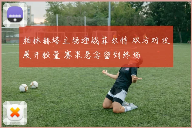 柏林赫塔主场迎战菲尔特 双方对攻展开较量 赛果悬念留到终场