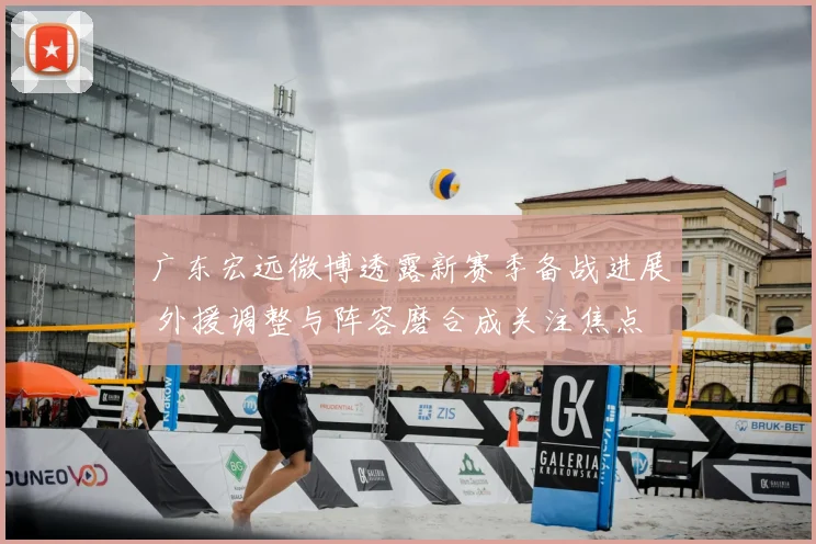 广东宏远微博透露新赛季备战进展 外援调整与阵容磨合成关注焦点