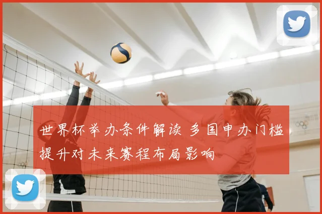 世界杯举办条件解读 多国申办门槛提升对未来赛程布局影响