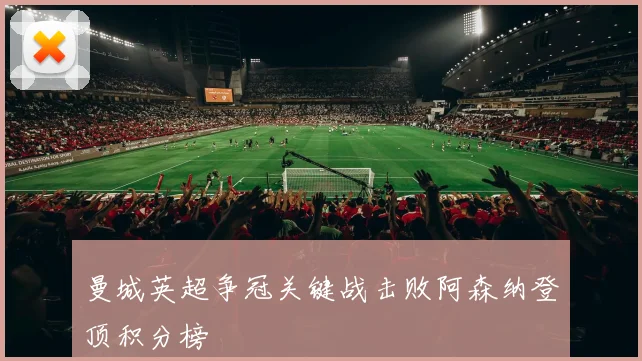 曼城英超争冠关键战击败阿森纳登顶积分榜