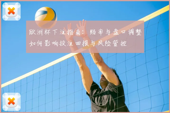 欧洲杯下注指南：赔率与盘口调整如何影响投注回报与风险管控