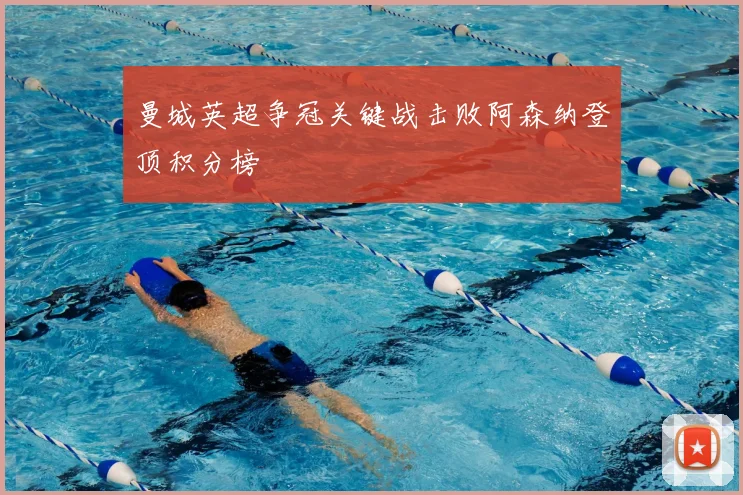 曼城英超争冠关键战击败阿森纳登顶积分榜