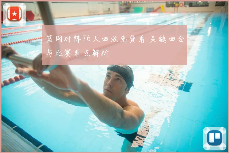 篮网对阵76人回放免费看 关键回合与比赛看点解析