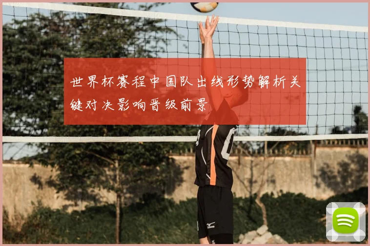 世界杯赛程中国队出线形势解析关键对决影响晋级前景