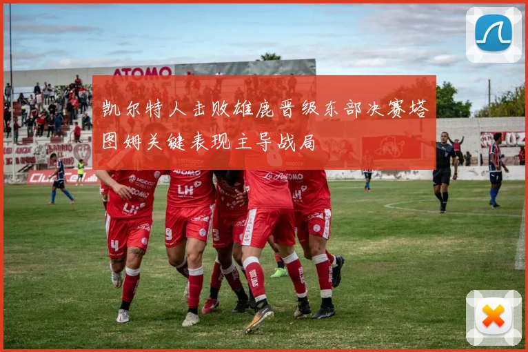 凯尔特人击败雄鹿晋级东部决赛塔图姆关键表现主导战局