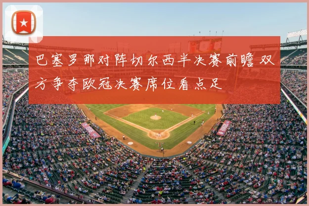 巴塞罗那对阵切尔西半决赛前瞻 双方争夺欧冠决赛席位看点足