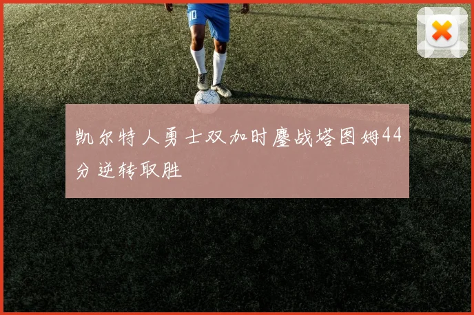 凯尔特人勇士双加时鏖战塔图姆44分逆转取胜