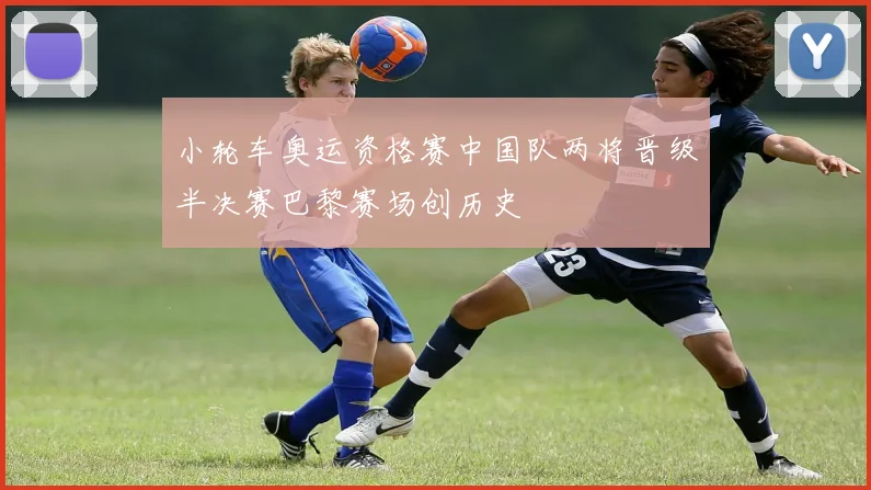 小轮车奥运资格赛中国队两将晋级半决赛巴黎赛场创历史