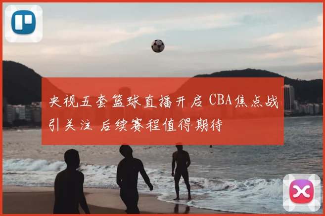 央视五套篮球直播开启 CBA焦点战引关注 后续赛程值得期待