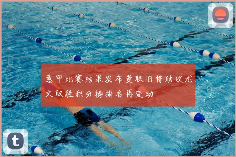 意甲比赛结果发布曼联旧将助攻尤文取胜积分榜排名再变动