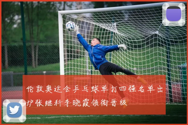 伦敦奥运会乒乓球单打四强名单出炉张继科李晓霞领衔晋级